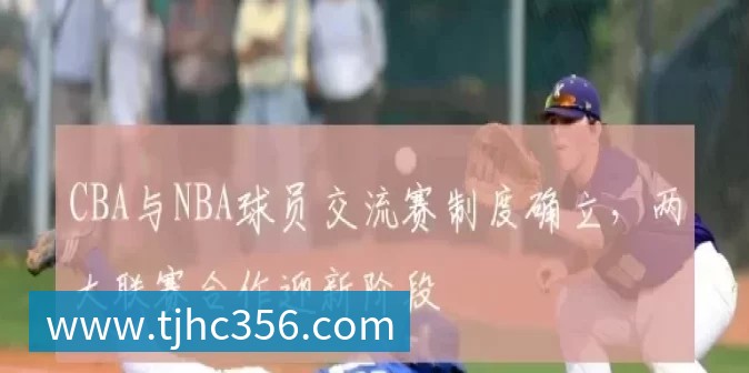 CBA与NBA球员交流赛制度确立，两大联赛合作迎新阶段