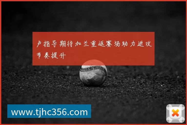 卢指导期待加兰重返赛场助力进攻节奏提升