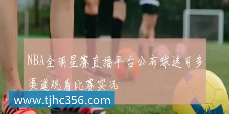 NBA全明星赛直播平台公布球迷可多渠道观看比赛实况