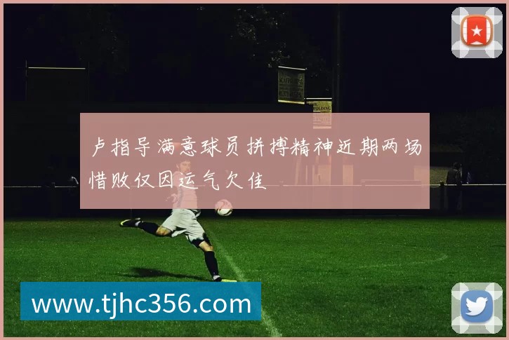 卢指导满意球员拼搏精神近期两场惜败仅因运气欠佳